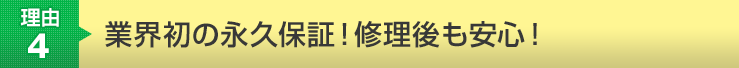 理由4　業界初の永久保証！修理後もしっかりサポート